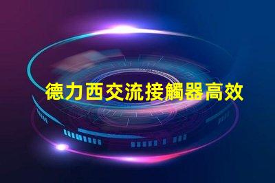 德力西交流接觸器高效電氣解決方案的關(guān)鍵角色