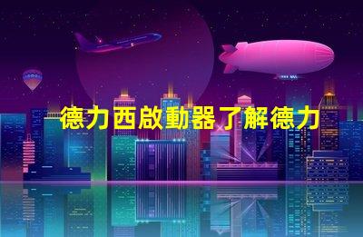 德力西啟動器了解德力西啟動器的優(yōu)勢與應(yīng)用