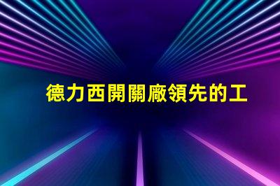 德力西開關廠領先的工業電氣解決方案提供商