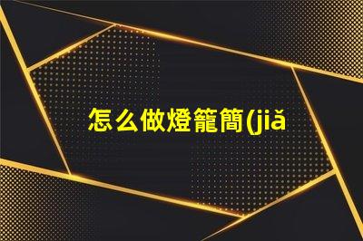 怎么做燈籠簡(jiǎn)易燈籠制作全攻略,點(diǎn)亮你的創(chuàng)意