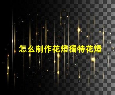 怎么制作花燈獨特花燈制作技巧揭秘