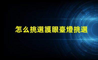 怎么挑選護眼臺燈挑選護眼臺燈的關鍵因素解析