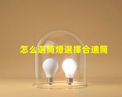 怎么選筒燈選擇合適筒燈的關鍵要素解析