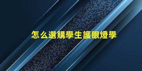 怎么選購學生護眼燈學生護眼燈選購指南