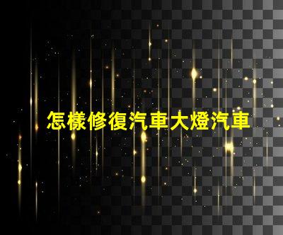 怎樣修復汽車大燈汽車大燈修復技巧及注意事項