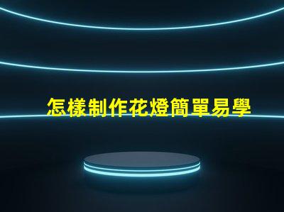 怎樣制作花燈簡單易學(xué)的花燈制作方法揭秘