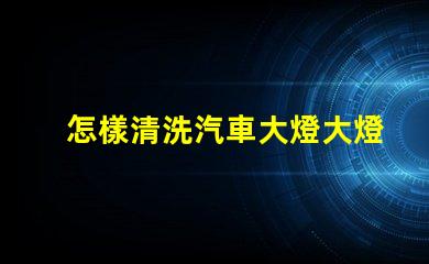 怎樣清洗汽車大燈大燈清潔技巧與注意事項