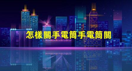 怎樣關手電筒手電筒關閉操作技巧詳解