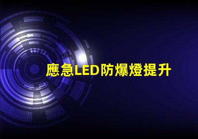 應急LED防爆燈提升安全性的關鍵照明解決方案,你準備好了嗎