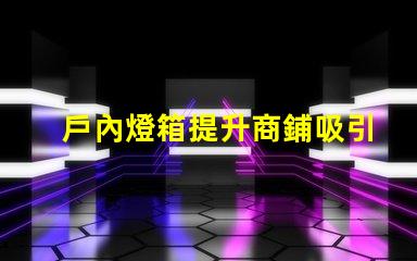 戶內燈箱提升商鋪吸引力的最佳選擇