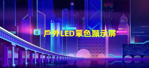 戶外LED單色顯示屏價(jià)格揭示行業(yè)內(nèi)幕與性價(jià)比