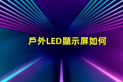 戶外LED顯示屏如何選擇最佳型號以提高視覺效果