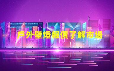 戶外壁燈報價了解市場價格與最佳選擇