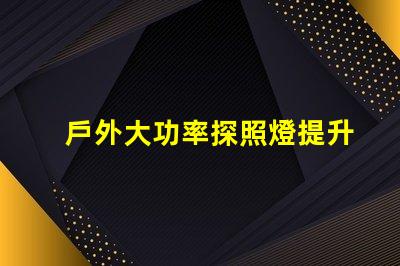 戶外大功率探照燈提升照明效率與安全性的最佳選擇