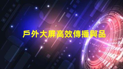 戶外大屏高效傳播與品牌曝光的關鍵