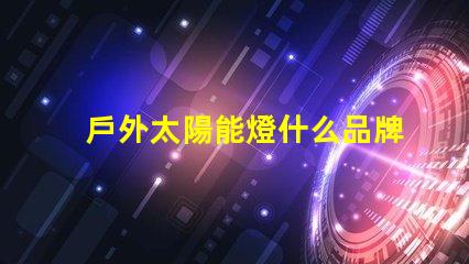 戶外太陽能燈什么品牌質量好探討優質品牌與性能差異