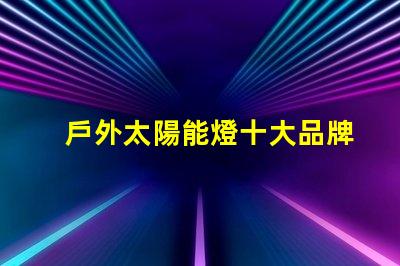 戶外太陽能燈十大品牌市場領導者與新興品牌對比