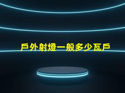 戶外射燈一般多少瓦戶外射燈功率范圍分析