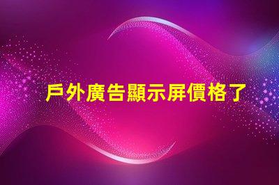 戶外廣告顯示屏價格了解市場趨勢與成本解析