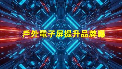 戶外電子屏提升品牌曝光的最佳選擇