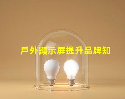 戶外顯示屏提升品牌知名度的絕佳選擇