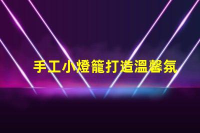 手工小燈籠打造溫馨氛圍的創意靈感