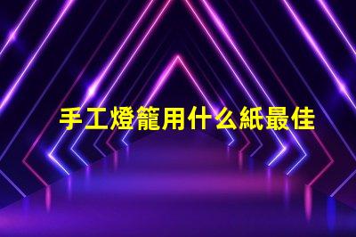 手工燈籠用什么紙最佳紙張選擇與制作技巧揭秘