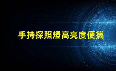 手持探照燈高亮度便攜照明工具的選擇秘訣