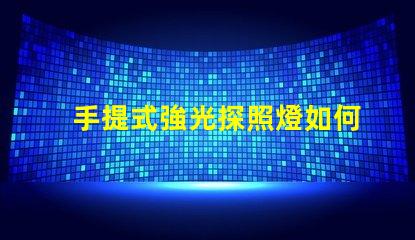手提式強光探照燈如何選擇最適合您的強光探照燈