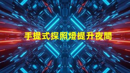 手提式探照燈提升夜間安全的必備工具