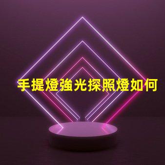 手提燈強光探照燈如何選擇高效能的強光探照燈