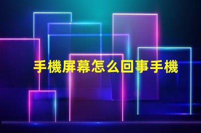 手機屏幕怎么回事手機屏幕故障分析與解決方案
