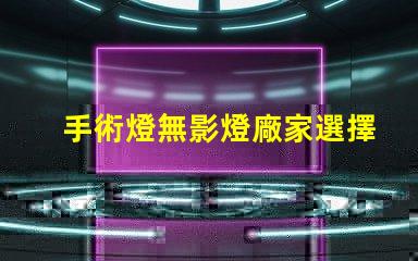 手術燈無影燈廠家選擇合適廠家提升醫療效果的秘訣