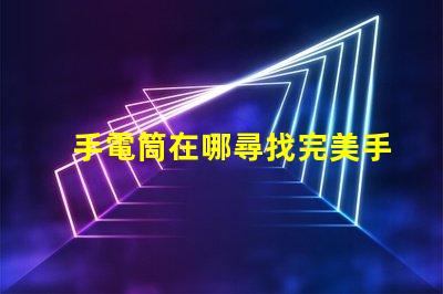 手電筒在哪尋找完美手電筒的秘訣