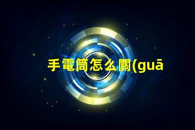 手電筒怎么關(guān)省電技巧與使用指南