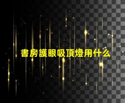 書房護眼吸頂燈用什么燈好最佳護眼燈具選擇指南