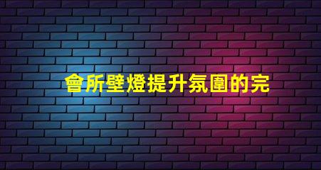 會所壁燈提升氛圍的完美選擇,如何挑選