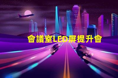 會議室LED屏提升會議效率的關(guān)鍵技術(shù)