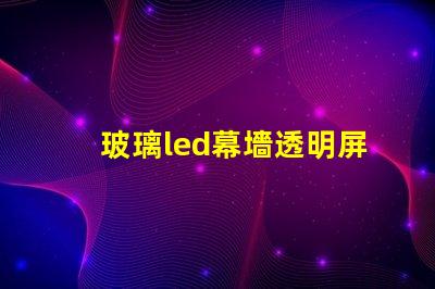 玻璃led幕墻透明屏