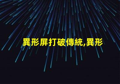異形屏打破傳統,異形屏的市場潛力有多大
