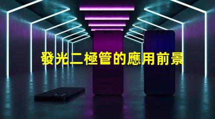 發光二極管的應用前景如何探索LED技術在各行業的潛力