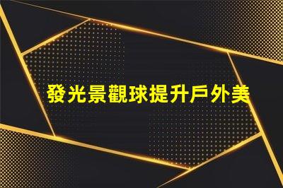 發光景觀球提升戶外美感的燈光選擇,你準備好了嗎