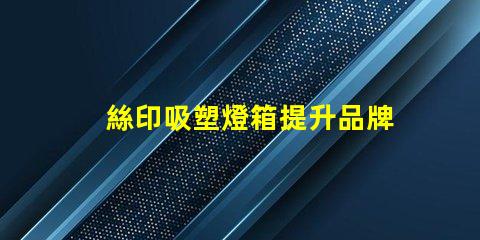 絲印吸塑燈箱提升品牌展示效果的秘密武器