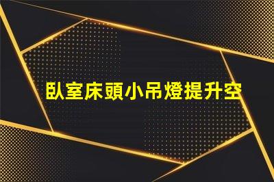 臥室床頭小吊燈提升空間氛圍的完美選擇