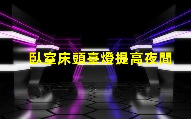 臥室床頭臺燈提高夜間舒適度的理想選擇