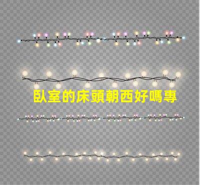 臥室的床頭朝西好嗎專家解讀臥室風水布局的影響