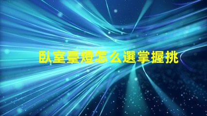 臥室臺燈怎么選掌握挑選臥室臺燈的關鍵技巧