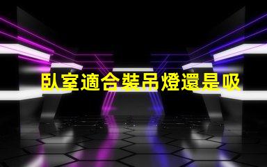 臥室適合裝吊燈還是吸頂燈好選擇合適燈具提升空間氛圍