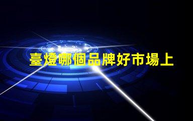 臺燈哪個品牌好市場上最佳臺燈品牌揭秘