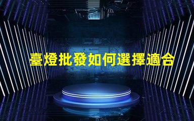 臺燈批發如何選擇適合的批發渠道